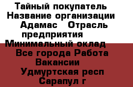 Тайный покупатель › Название организации ­ Адамас › Отрасль предприятия ­ PR › Минимальный оклад ­ 1 - Все города Работа » Вакансии   . Удмуртская респ.,Сарапул г.